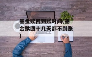 基金赎回到账时间(基金赎回十几天都不到账)