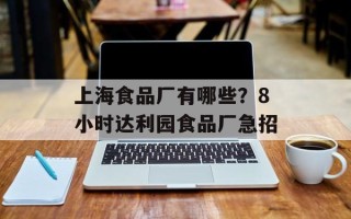 上海食品厂有哪些？8小时达利园食品厂急招