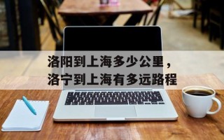 洛阳到上海多少公里，洛宁到上海有多远路程