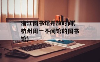 浙江图书馆开放时间(杭州周一不闭馆的图书馆)