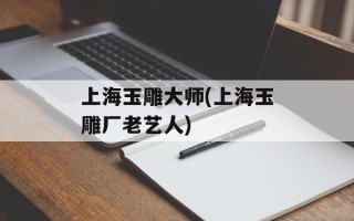 上海玉雕大师(上海玉雕厂老艺人)