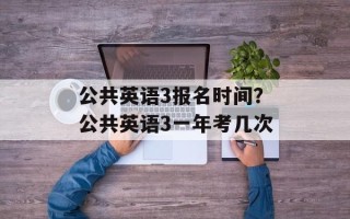 公共英语3报名时间？公共英语3一年考几次
