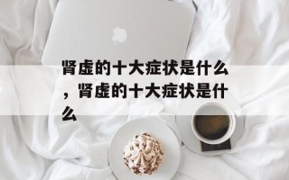 肾虚的十大症状是什么，肾虚的十大症状是什么