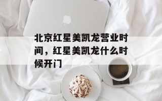 北京红星美凯龙营业时间，红星美凯龙什么时候开门