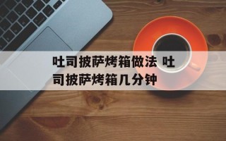 吐司披萨烤箱做法 吐司披萨烤箱几分钟