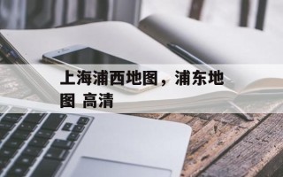 上海浦西地图，浦东地图 高清