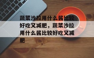 蔬菜沙拉用什么酱比较好吃又减肥，蔬菜沙拉用什么酱比较好吃又减肥