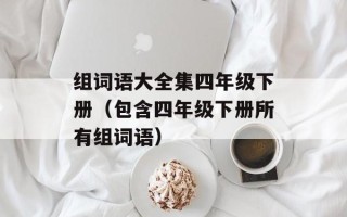 组词语大全集四年级下册（包含四年级下册所有组词语）