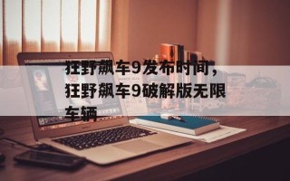 狂野飙车9发布时间，狂野飙车9破解版无限车辆