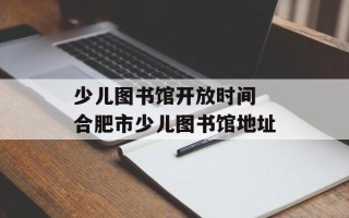 少儿图书馆开放时间 合肥市少儿图书馆地址
