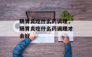 肠胃炎吃什么药调理，肠胃炎吃什么药调理才会好