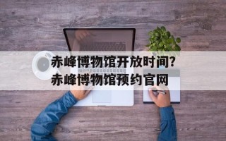 赤峰博物馆开放时间？赤峰博物馆预约官网