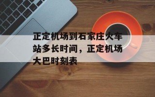 正定机场到石家庄火车站多长时间，正定机场大巴时刻表