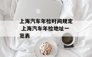 上海汽车年检时间规定 上海汽车年检地址一览表