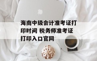 海南中级会计准考证打印时间 税务师准考证打印入口官网