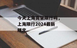 今天上海高架限行吗，上海限行2024最新规定