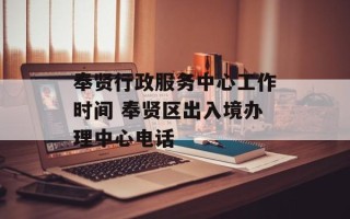 奉贤行政服务中心工作时间 奉贤区出入境办理中心电话