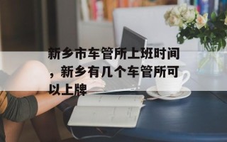 新乡市车管所上班时间，新乡有几个车管所可以上牌