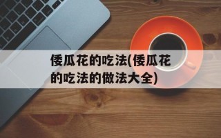 倭瓜花的吃法(倭瓜花的吃法的做法大全)