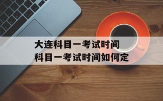 大连科目一考试时间 科目一考试时间如何定