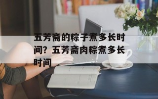 五芳斋的粽子煮多长时间？五芳斋肉粽煮多长时间