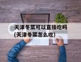 天津冬菜可以直接吃吗(天津冬菜怎么吃)