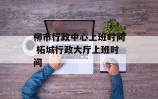 柳市行政中心上班时间 柘城行政大厅上班时间