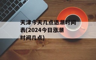 天津今天几点退潮时间表(2024今日涨潮时间几点)