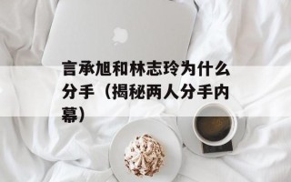 言承旭和林志玲为什么分手（揭秘两人分手内幕）