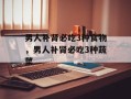 男人补肾必吃3种食物，男人补肾必吃3种蔬菜