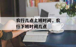 农行几点上班时间，农行下班时间几点
