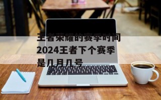 王者荣耀的赛季时间 2024王者下个赛季是几月几号