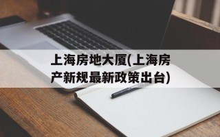 上海房地大厦(上海房产新规最新政策出台)