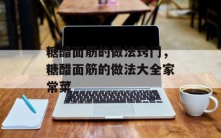 糖醋面筋的做法窍门，糖醋面筋的做法大全家常菜