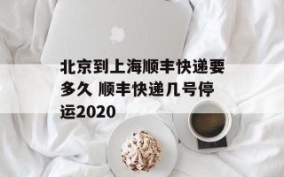 北京到上海顺丰快递要多久 顺丰快递几号停运2020