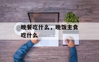 晚餐吃什么，晚饭主食吃什么