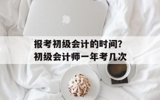 报考初级会计的时间？初级会计师一年考几次