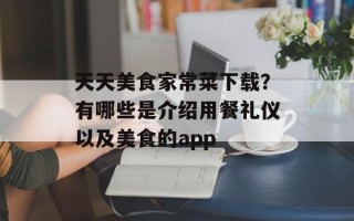 天天美食家常菜下载？有哪些是介绍用餐礼仪以及美食的app