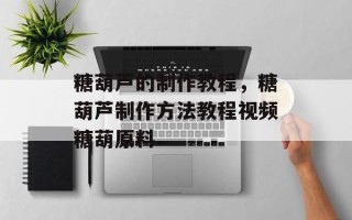 糖葫芦的制作教程，糖葫芦制作方法教程视频糖葫原料