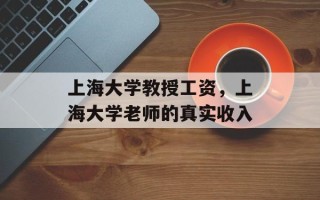 上海大学教授工资，上海大学老师的真实收入