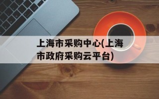 上海市采购中心(上海市政府采购云平台)