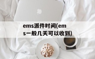 ems派件时间(ems一般几天可以收到)
