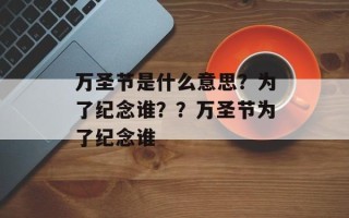 万圣节是什么意思？为了纪念谁？？万圣节为了纪念谁