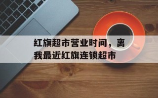 红旗超市营业时间，离我最近红旗连锁超市