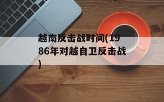 越南反击战时间(1986年对越自卫反击战)