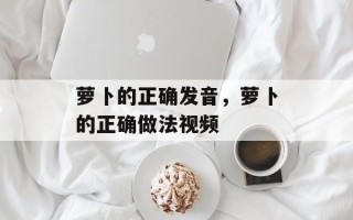 萝卜的正确发音，萝卜的正确做法视频