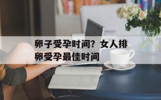 卵子受孕时间？女人排卵受孕最佳时间