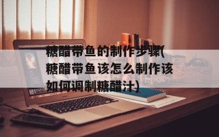 糖醋带鱼的制作步骤(糖醋带鱼该怎么制作该如何调制糖醋汁)