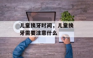 儿童换牙时间，儿童换牙需要注意什么