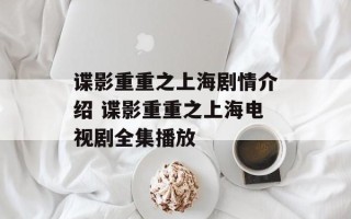 谍影重重之上海剧情介绍 谍影重重之上海电视剧全集播放